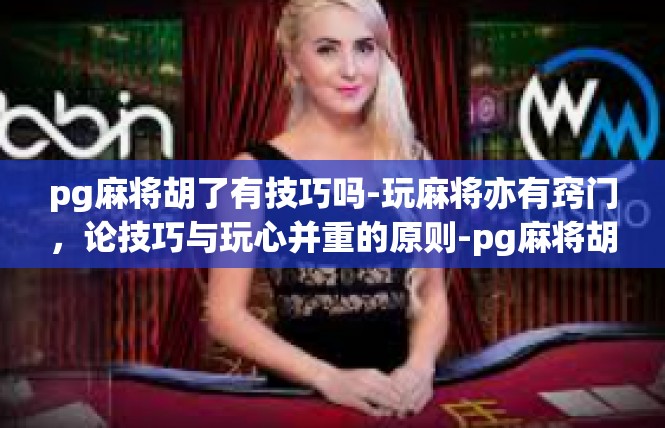 pg麻将胡了有技巧吗-玩麻将亦有窍门，论技巧与玩心并重的原则-pg麻将胡了有技巧吗