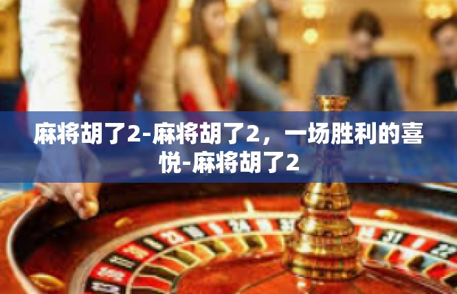 麻将胡了2-麻将胡了2，一场胜利的喜悦-麻将胡了2