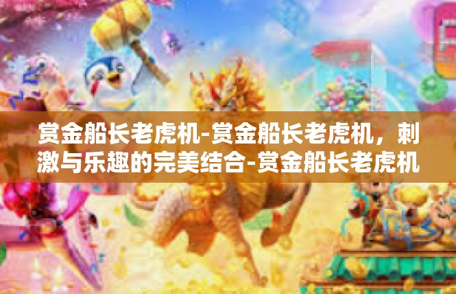 赏金船长老虎机-赏金船长老虎机，刺激与乐趣的完美结合-赏金船长老虎机