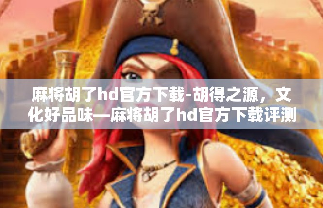 麻将胡了hd官方下载-胡得之源，文化好品味—麻将胡了hd官方下载评测与启示-麻将胡了hd官方下载