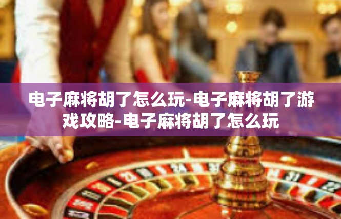 电子麻将胡了怎么玩-电子麻将胡了游戏攻略-电子麻将胡了怎么玩