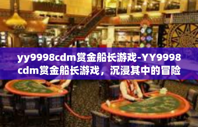 yy9998cdm赏金船长游戏-YY9998cdm赏金船长游戏，沉浸其中的冒险之旅-yy9998cdm赏金船长游戏