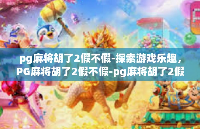 pg麻将胡了2假不假-探索游戏乐趣，PG麻将胡了2假不假-pg麻将胡了2假不假