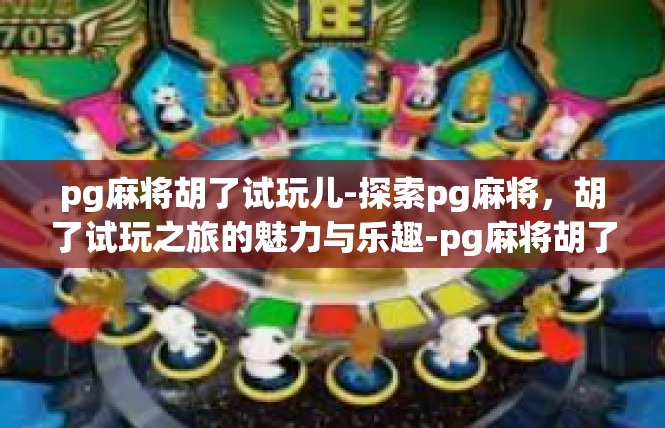 pg麻将胡了试玩儿-探索pg麻将，胡了试玩之旅的魅力与乐趣-pg麻将胡了试玩儿