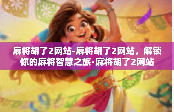 麻将胡了2网站-麻将胡了2网站，解锁你的麻将智慧之旅-麻将胡了2网站
