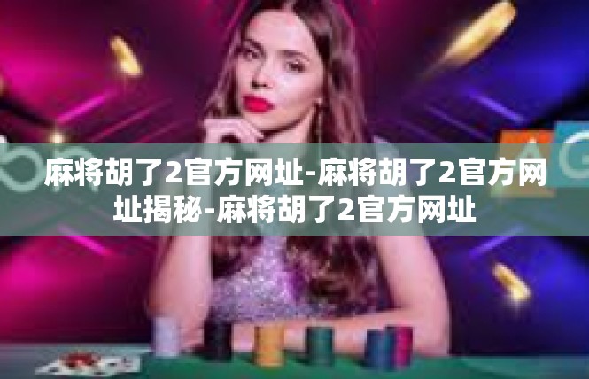 麻将胡了2官方网址-麻将胡了2官方网址揭秘-麻将胡了2官方网址