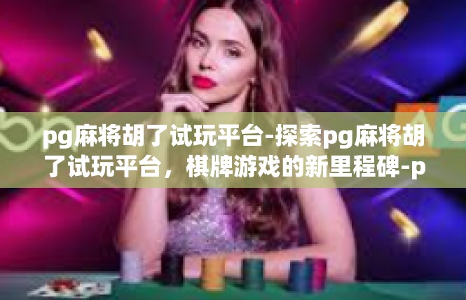 pg麻将胡了试玩平台-探索pg麻将胡了试玩平台，棋牌游戏的新里程碑-pg麻将胡了试玩平台