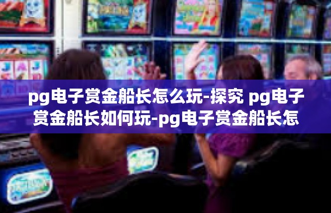 pg电子赏金船长怎么玩-探究 pg电子赏金船长如何玩-pg电子赏金船长怎么玩