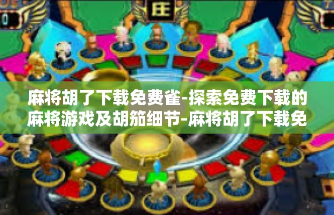麻将胡了下载免费雀-探索免费下载的麻将游戏及胡笳细节-麻将胡了下载免费雀