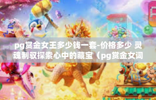 pg赏金女王多少钱一套-价格多少 灵魂制驭探索心中的藏宝（pg赏金女词条模型一套！pg赏金女王多少钱一套