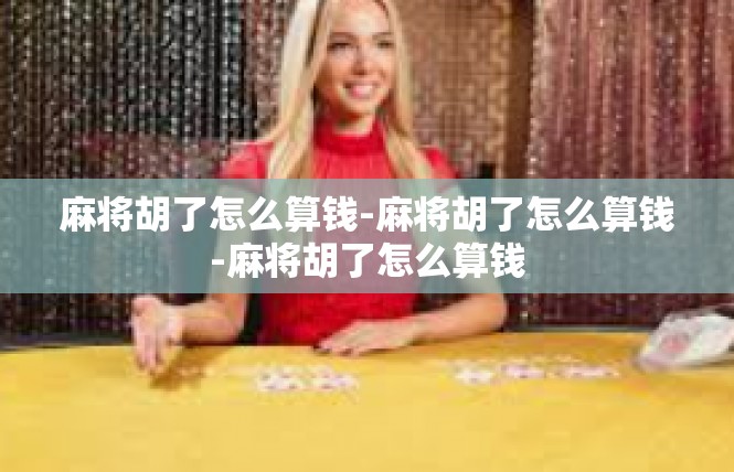 麻将胡了怎么算钱-麻将胡了怎么算钱-麻将胡了怎么算钱