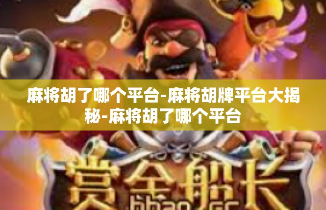麻将胡了哪个平台-麻将胡牌平台大揭秘-麻将胡了哪个平台