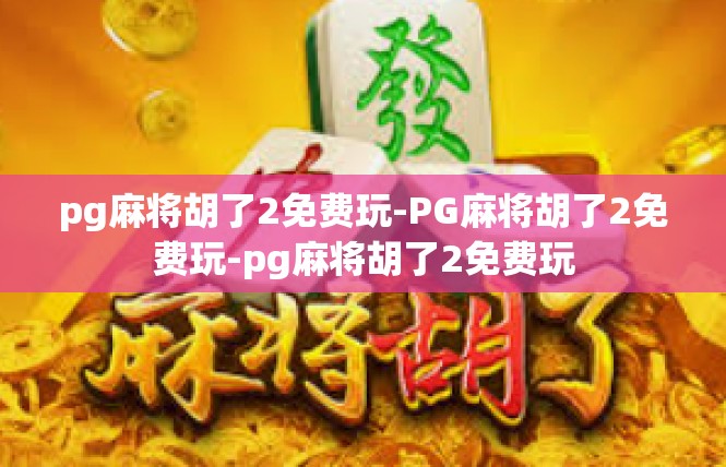pg麻将胡了2免费玩-PG麻将胡了2免费玩-pg麻将胡了2免费玩