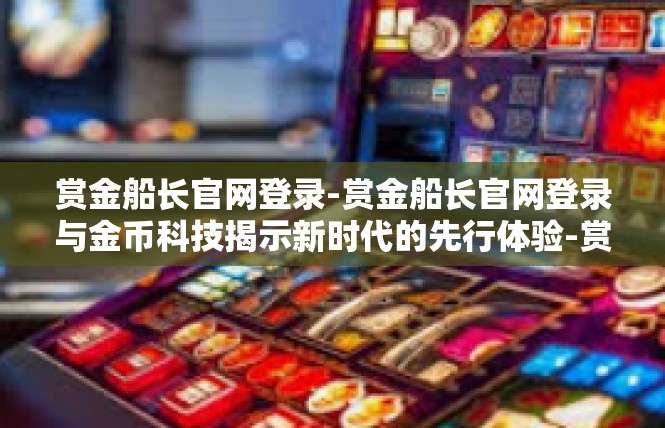 赏金船长官网登录-赏金船长官网登录与金币科技揭示新时代的先行体验-赏金船长官网登录