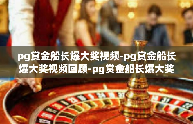 pg赏金船长爆大奖视频-pg赏金船长爆大奖视频回顾-pg赏金船长爆大奖视频