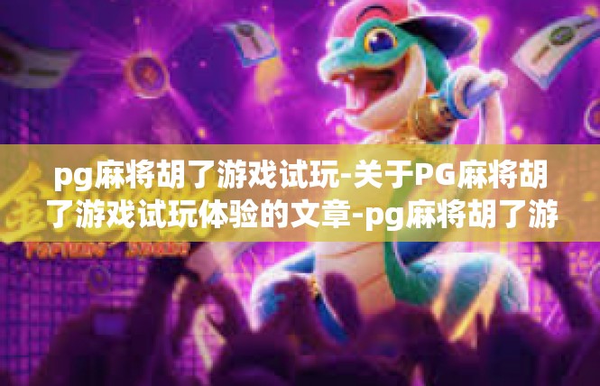 pg麻将胡了游戏试玩-关于PG麻将胡了游戏试玩体验的文章-pg麻将胡了游戏试玩