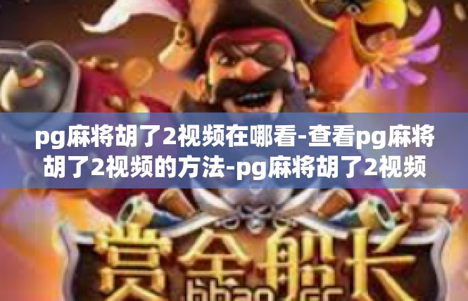 pg麻将胡了2视频在哪看-查看pg麻将胡了2视频的方法-pg麻将胡了2视频在哪看