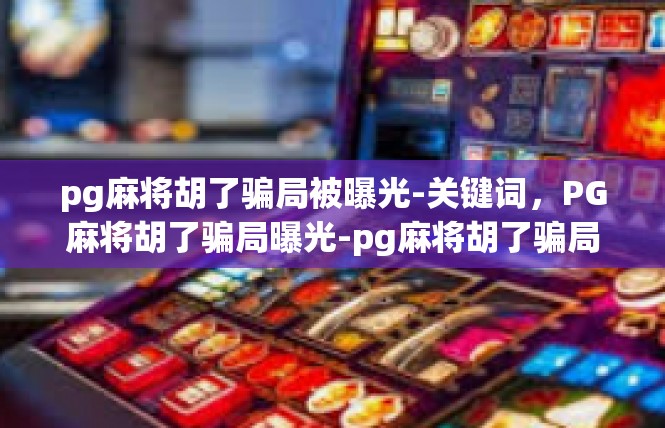 pg麻将胡了骗局被曝光-关键词，PG麻将胡了骗局曝光-pg麻将胡了骗局被曝光