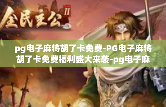 pg电子麻将胡了卡免费-PG电子麻将胡了卡免费福利盛大来袭-pg电子麻将胡了卡免费