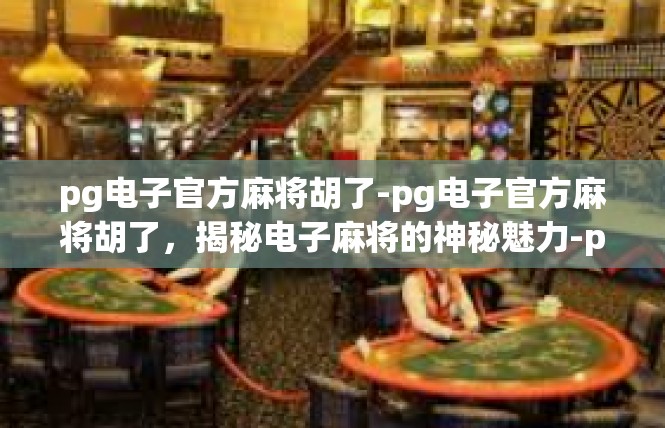 pg电子官方麻将胡了-pg电子官方麻将胡了，揭秘电子麻将的神秘魅力-pg电子官方麻将胡了