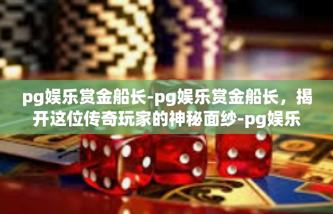 pg娱乐赏金船长-pg娱乐赏金船长，揭开这位传奇玩家的神秘面纱-pg娱乐赏金船长