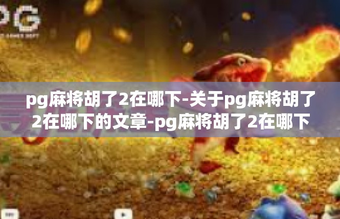 pg麻将胡了2在哪下-关于pg麻将胡了2在哪下的文章-pg麻将胡了2在哪下