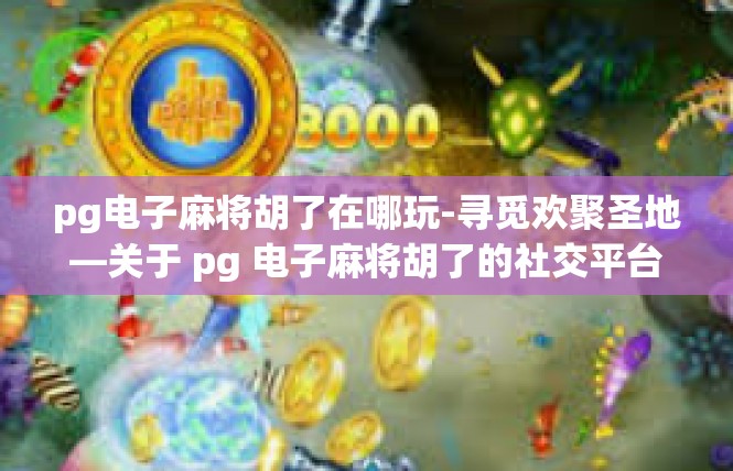 pg电子麻将胡了在哪玩-寻觅欢聚圣地—关于 pg 电子麻将胡了的社交平台游戏探索-pg电子麻将胡了在哪玩