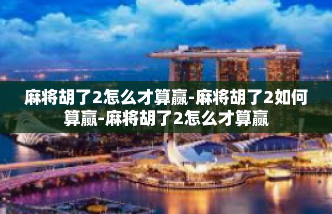 麻将胡了2怎么才算赢-麻将胡了2如何算赢-麻将胡了2怎么才算赢