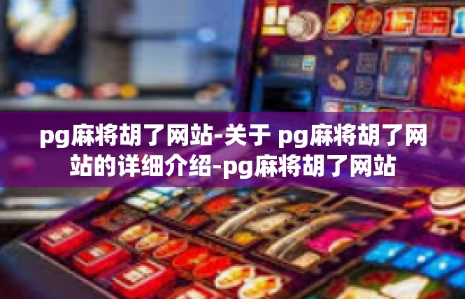 pg麻将胡了网站-关于 pg麻将胡了网站的详细介绍-pg麻将胡了网站