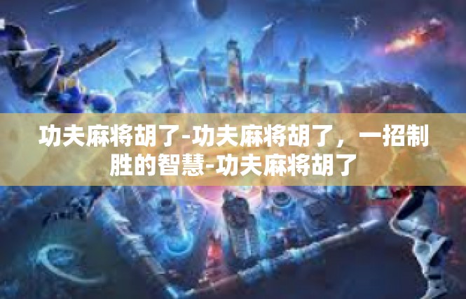 功夫麻将胡了-功夫麻将胡了，一招制胜的智慧-功夫麻将胡了