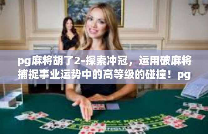 pg麻将胡了2-探索冲冠，运用破麻将捕捉事业运势中的高等级的碰撞！pg麻将胡了2