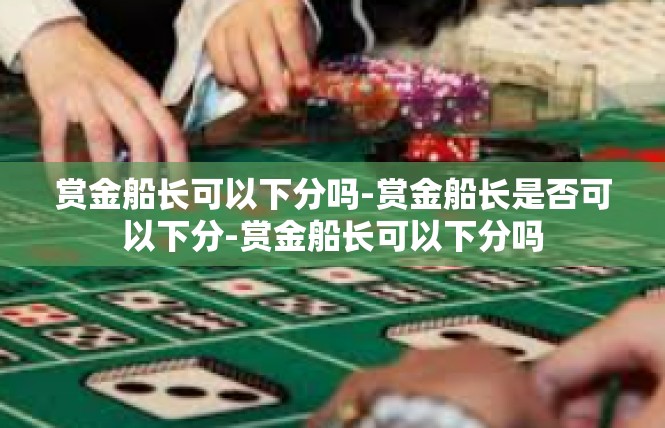 赏金船长可以下分吗-赏金船长是否可以下分-赏金船长可以下分吗