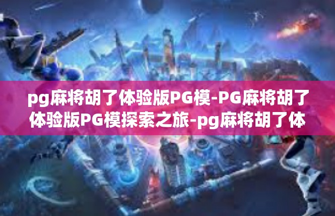 pg麻将胡了体验版PG模-PG麻将胡了体验版PG模探索之旅-pg麻将胡了体验版PG模