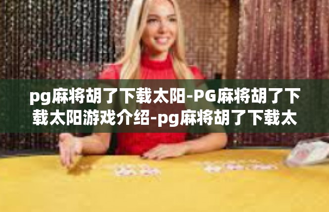 pg麻将胡了下载太阳-PG麻将胡了下载太阳游戏介绍-pg麻将胡了下载太阳