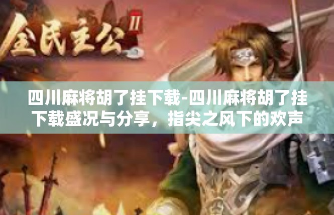 四川麻将胡了挂下载-四川麻将胡了挂下载盛况与分享，指尖之风下的欢声笑语-四川麻将胡了挂下载