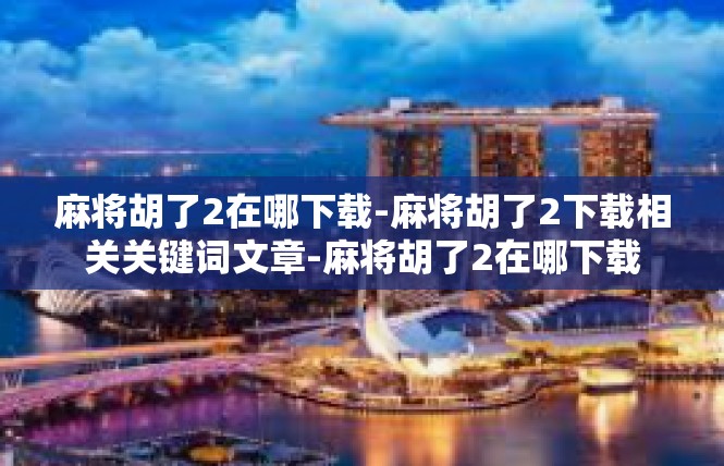 麻将胡了2在哪下载-麻将胡了2下载相关关键词文章-麻将胡了2在哪下载