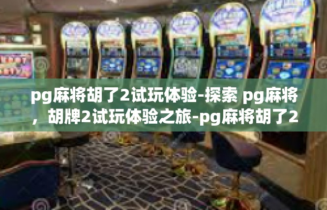 pg麻将胡了2试玩体验-探索 pg麻将，胡牌2试玩体验之旅-pg麻将胡了2试玩体验