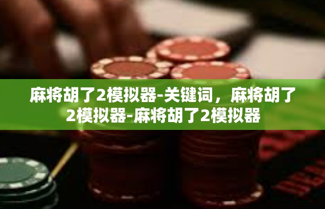 麻将胡了2模拟器-关键词，麻将胡了2模拟器-麻将胡了2模拟器