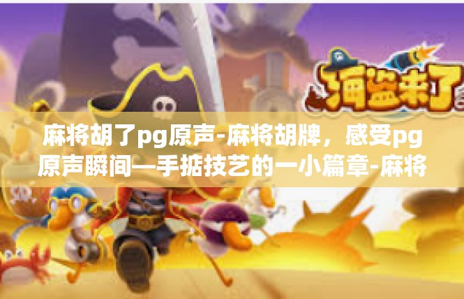 麻将胡了pg原声-麻将胡牌，感受pg原声瞬间—手掂技艺的一小篇章-麻将胡了pg原声