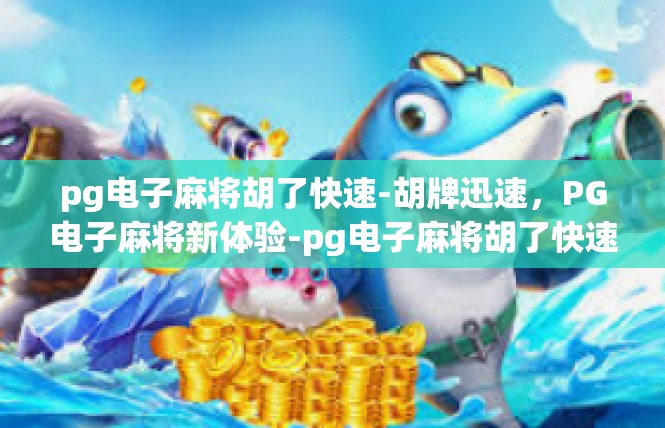 pg电子麻将胡了快速-胡牌迅速，PG电子麻将新体验-pg电子麻将胡了快速