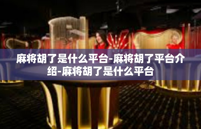 麻将胡了是什么平台-麻将胡了平台介绍-麻将胡了是什么平台