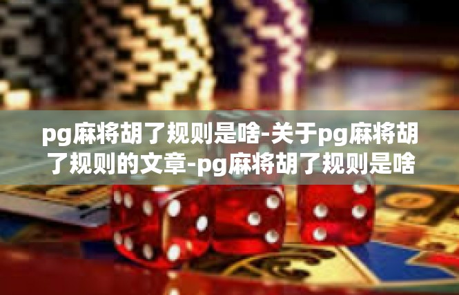 pg麻将胡了规则是啥-关于pg麻将胡了规则的文章-pg麻将胡了规则是啥