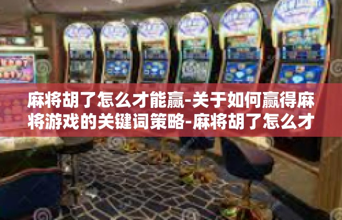 麻将胡了怎么才能赢-关于如何赢得麻将游戏的关键词策略-麻将胡了怎么才能赢