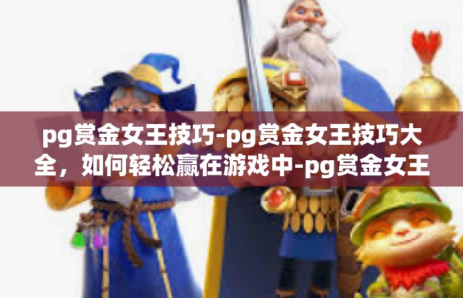pg赏金女王技巧-pg赏金女王技巧大全，如何轻松赢在游戏中-pg赏金女王技巧