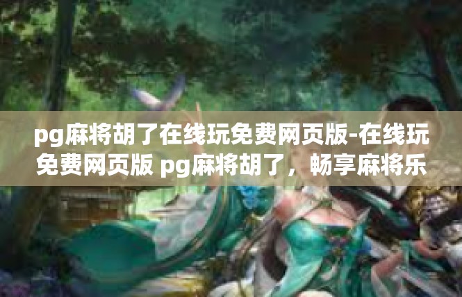 pg麻将胡了在线玩免费网页版-在线玩免费网页版 pg麻将胡了，畅享麻将乐趣-pg麻将胡了在线玩免费网页版