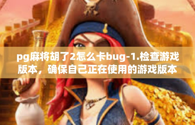 pg麻将胡了2怎么卡bug-1.检查游戏版本，确保自己正在使用的游戏版本是最新的或稳定的版本。有时候，游戏中的bug可能是由于版本问题引起的。pg麻将胡了2怎么卡bug