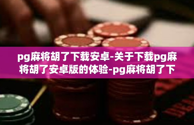 pg麻将胡了下载安卓-关于下载pg麻将胡了安卓版的体验-pg麻将胡了下载安卓