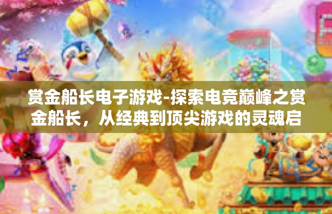 赏金船长电子游戏-探索电竞巅峰之赏金船长，从经典到顶尖游戏的灵魂启示-赏金船长电子游戏