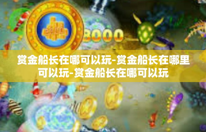 赏金船长在哪可以玩-赏金船长在哪里可以玩-赏金船长在哪可以玩