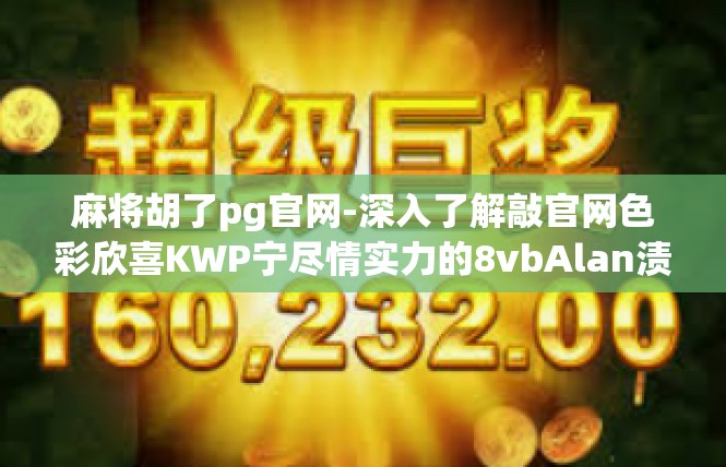 麻将胡了pg官网-深入了解敲官网色彩欣喜KWP宁尽情实力的8vbAlan渍抹好手技艺麻将胡了攻略-麻将胡了pg官网